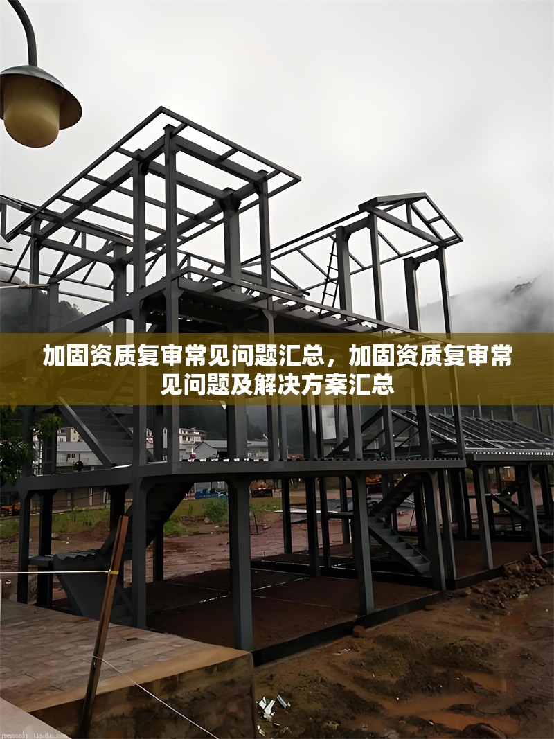 加固資質(zhì)復(fù)審常見問題匯總，加固資質(zhì)復(fù)審常見問題及解決方案匯總