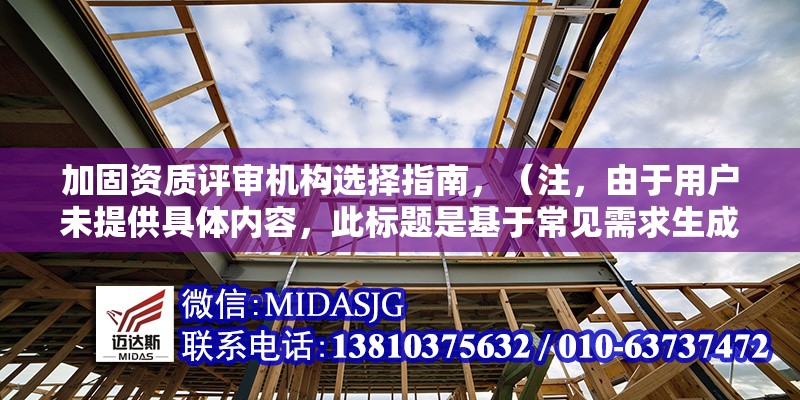 加固資質(zhì)評(píng)審機(jī)構(gòu)選擇指南，（注，由于用戶未提供具體內(nèi)容，此標(biāo)題是基于常見需求生成的通用示例。若用戶提供詳細(xì)內(nèi)容，可進(jìn)一步優(yōu)化標(biāo)題精準(zhǔn)度。）