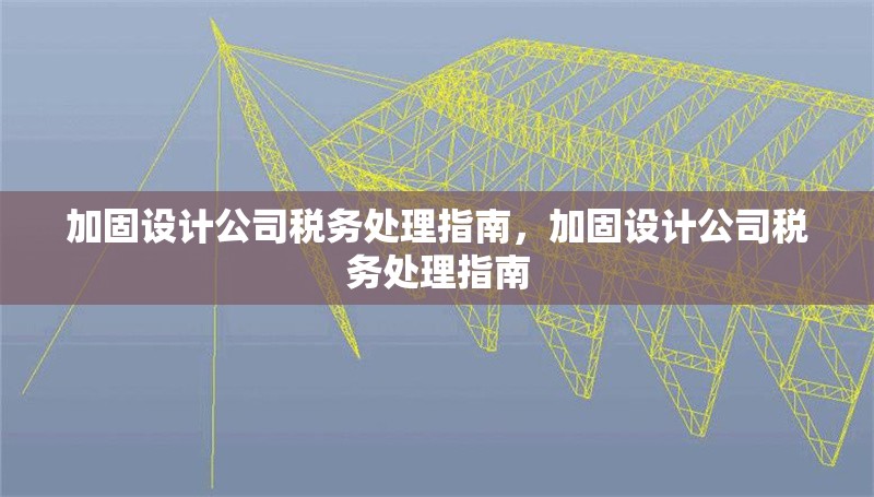 加固設(shè)計公司稅務(wù)處理指南，加固設(shè)計公司稅務(wù)處理指南