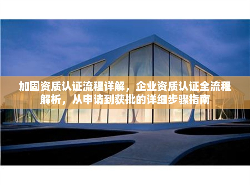 加固資質認證流程詳解，企業(yè)資質認證全流程解析，從申請到獲批的詳細步驟指南，企業(yè)資質認證全流程解析，從申請到獲批的詳細步驟指南