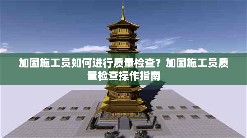 加固施工員如何進(jìn)行質(zhì)量檢查？加固施工員質(zhì)量檢查操作指南