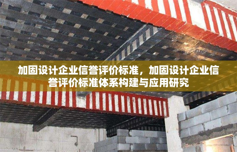 加固設(shè)計(jì)企業(yè)信譽(yù)評(píng)價(jià)標(biāo)準(zhǔn)，加固設(shè)計(jì)企業(yè)信譽(yù)評(píng)價(jià)標(biāo)準(zhǔn)體系構(gòu)建與應(yīng)用研究