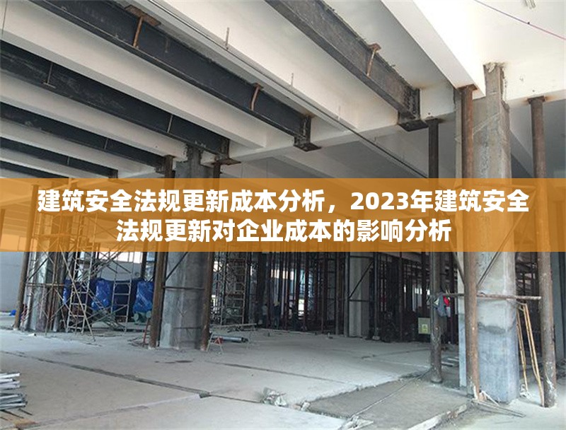 建筑安全法規(guī)更新成本分析，2023年建筑安全法規(guī)更新對(duì)企業(yè)成本的影響分析