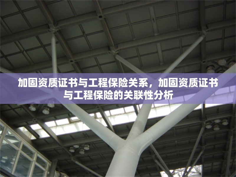 加固資質(zhì)證書與工程保險(xiǎn)關(guān)系，加固資質(zhì)證書與工程保險(xiǎn)的關(guān)聯(lián)性分析