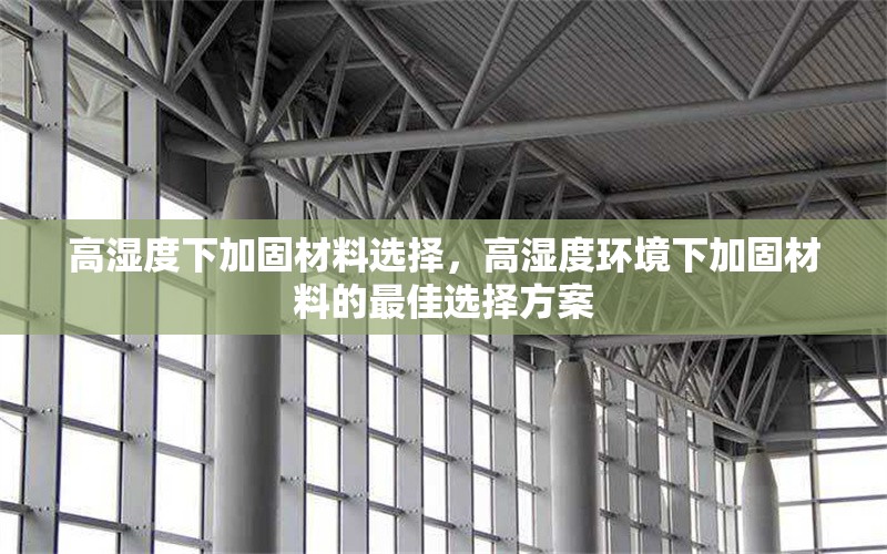 高濕度下加固材料選擇，高濕度環(huán)境下加固材料的最佳選擇方案