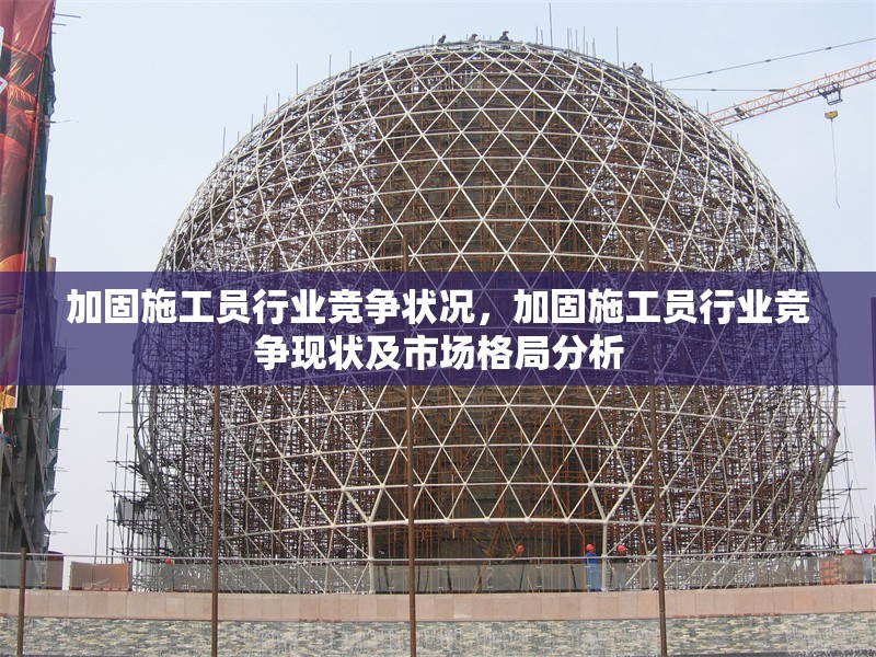 加固施工員行業(yè)競(jìng)爭(zhēng)狀況，加固施工員行業(yè)競(jìng)爭(zhēng)現(xiàn)狀及市場(chǎng)格局分析，加固施工員行業(yè)競(jìng)爭(zhēng)現(xiàn)狀與市場(chǎng)格局深度分析