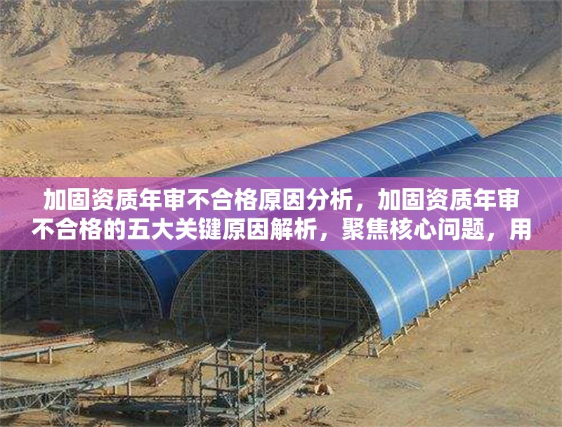 加固資質(zhì)年審不合格原因分析，加固資質(zhì)年審不合格的五大關(guān)鍵原因解析，聚焦核心問題，用數(shù)字量化增強(qiáng)專業(yè)性，同時(shí)解析一詞體現(xiàn)分析深度，符合用戶要求的行業(yè)資質(zhì)類內(nèi)容定位。如需調(diào)整方向可補(bǔ)充說明具體不合格案例或領(lǐng)域偏好。）