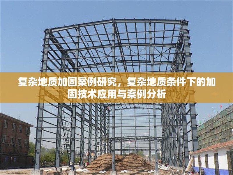 復(fù)雜地質(zhì)加固案例研究，復(fù)雜地質(zhì)條件下的加固技術(shù)應(yīng)用與案例分析