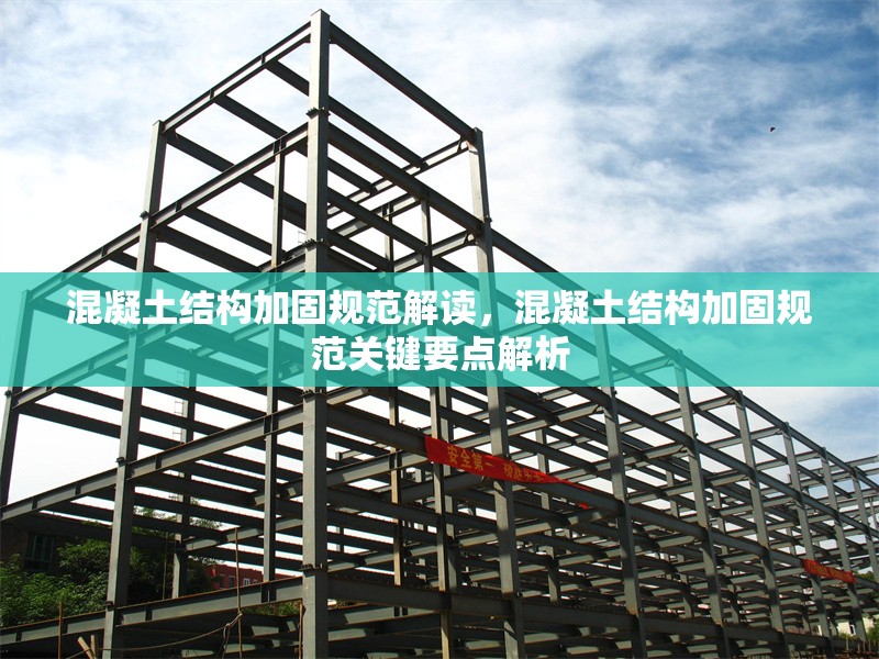 混凝土結(jié)構(gòu)加固規(guī)范解讀，混凝土結(jié)構(gòu)加固規(guī)范關鍵要點解析