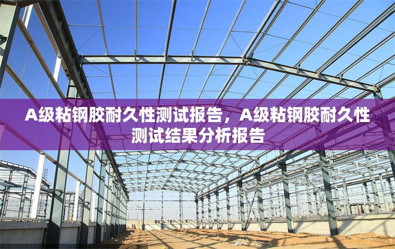 A級粘鋼膠耐久性測試報(bào)告，A級粘鋼膠耐久性測試結(jié)果分析報(bào)告