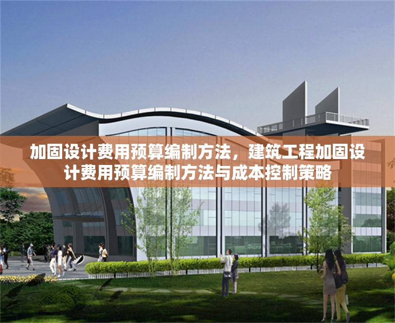 加固設(shè)計費用預(yù)算編制方法，建筑工程加固設(shè)計費用預(yù)算編制方法與成本控制策略