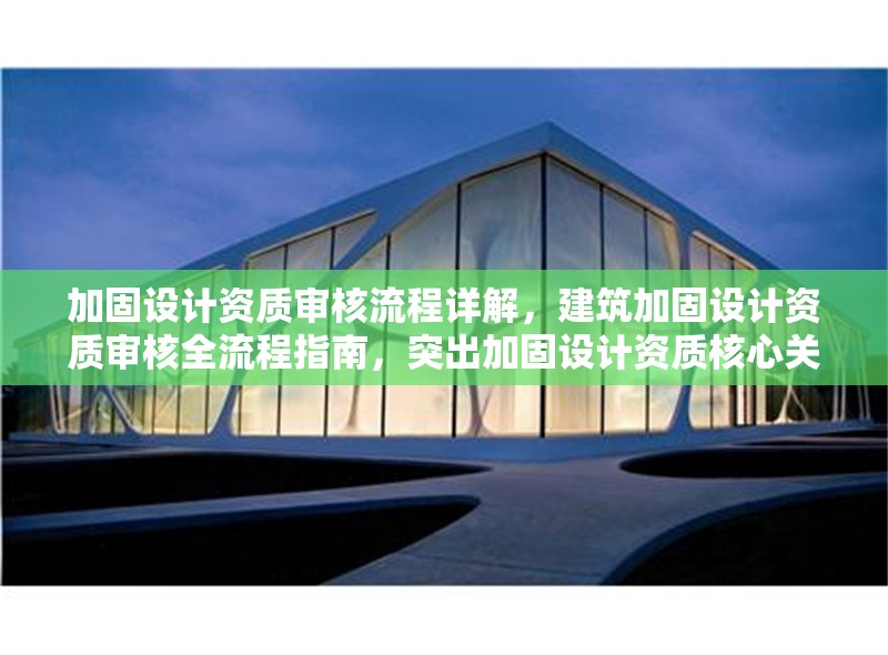 加固設(shè)計資質(zhì)審核流程詳解，建筑加固設(shè)計資質(zhì)審核全流程指南，突出加固設(shè)計資質(zhì)核心關(guān)鍵詞，用全流程指南替代詳解增強(qiáng)專業(yè)感，同時保持簡潔明了。如需調(diào)整側(cè)重點(diǎn)，可告知具體方向。）