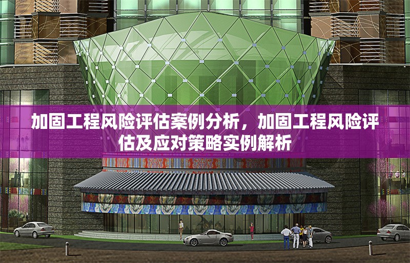 加固工程風(fēng)險(xiǎn)評(píng)估案例分析，加固工程風(fēng)險(xiǎn)評(píng)估及應(yīng)對(duì)策略實(shí)例解析