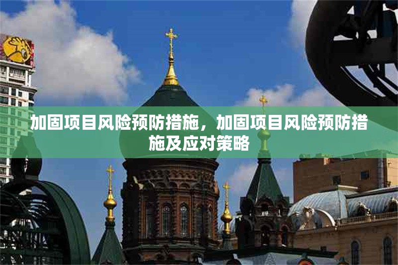 加固項目風(fēng)險預(yù)防措施，加固項目風(fēng)險預(yù)防措施及應(yīng)對策略，加固項目風(fēng)險預(yù)防措施及應(yīng)對策略