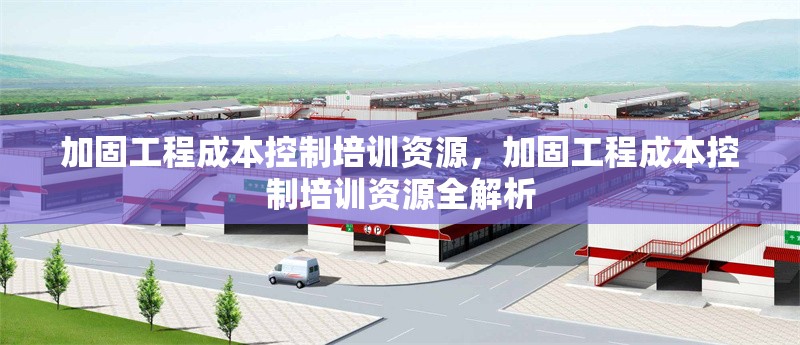加固工程成本控制培訓(xùn)資源，加固工程成本控制培訓(xùn)資源全解析