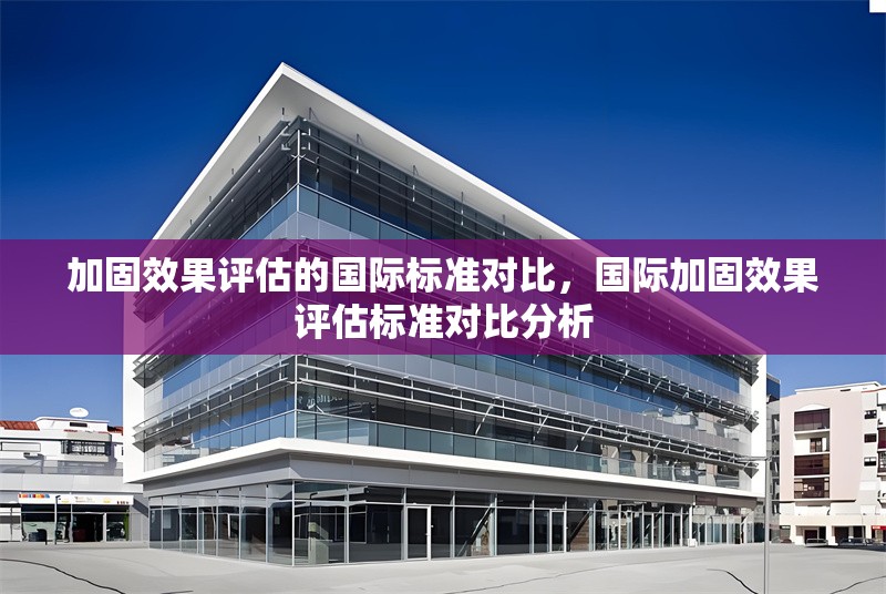 加固效果評(píng)估的國(guó)際標(biāo)準(zhǔn)對(duì)比，國(guó)際加固效果評(píng)估標(biāo)準(zhǔn)對(duì)比分析，國(guó)際加固效果評(píng)估標(biāo)準(zhǔn)對(duì)比分析
