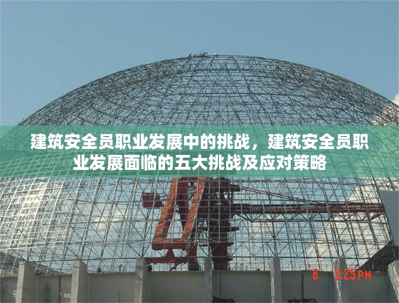 建筑安全員職業(yè)發(fā)展中的挑戰(zhàn)，建筑安全員職業(yè)發(fā)展面臨的五大挑戰(zhàn)及應對策略 行業(yè)新聞 第1張