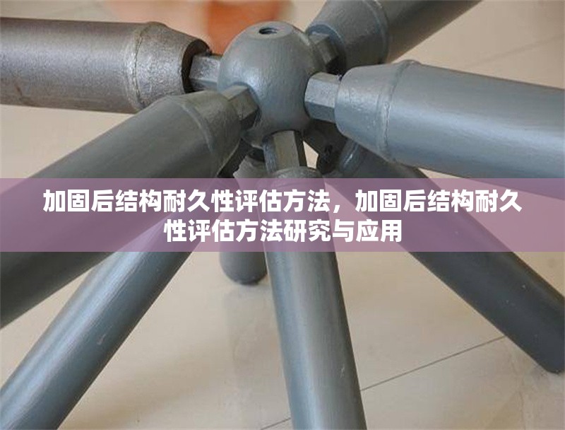 加固后結(jié)構(gòu)耐久性評估方法，加固后結(jié)構(gòu)耐久性評估方法研究與應用