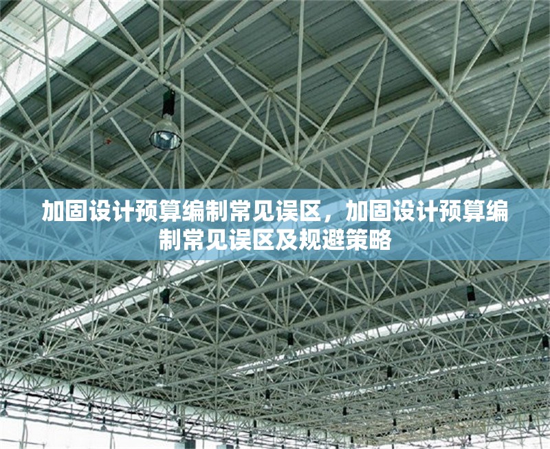 加固設(shè)計(jì)預(yù)算編制常見誤區(qū)，加固設(shè)計(jì)預(yù)算編制常見誤區(qū)及規(guī)避策略，加固設(shè)計(jì)預(yù)算編制常見誤區(qū)及規(guī)避策略