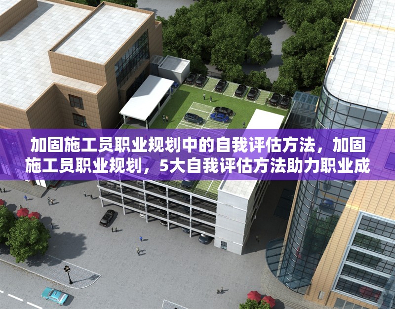 加固施工員職業(yè)規(guī)劃中的自我評估方法，加固施工員職業(yè)規(guī)劃，5大自我評估方法助力職業(yè)成長