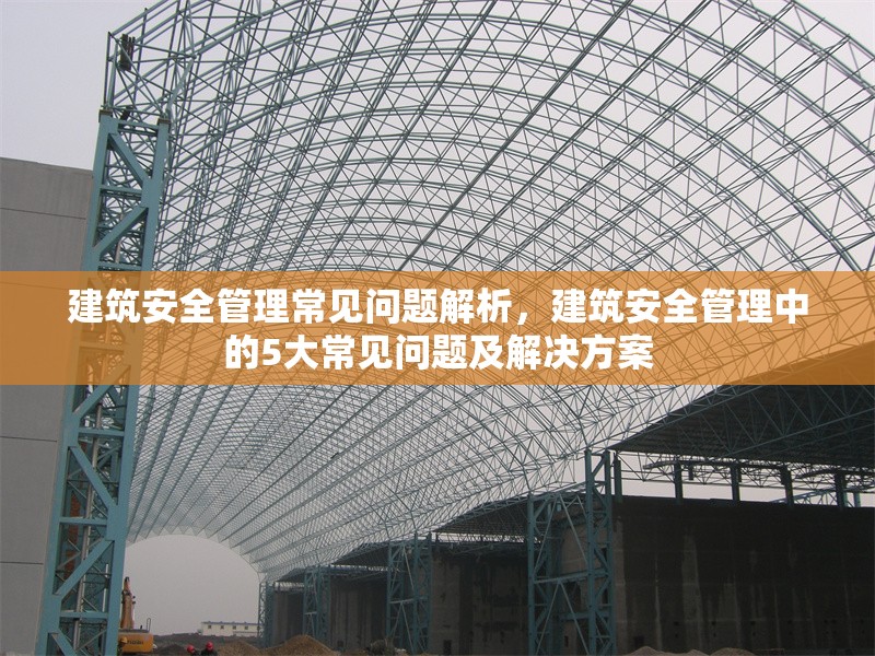 建筑安全管理常見問題解析，建筑安全管理中的5大常見問題及解決方案，建筑安全管理中的5大常見問題及解決方案解析