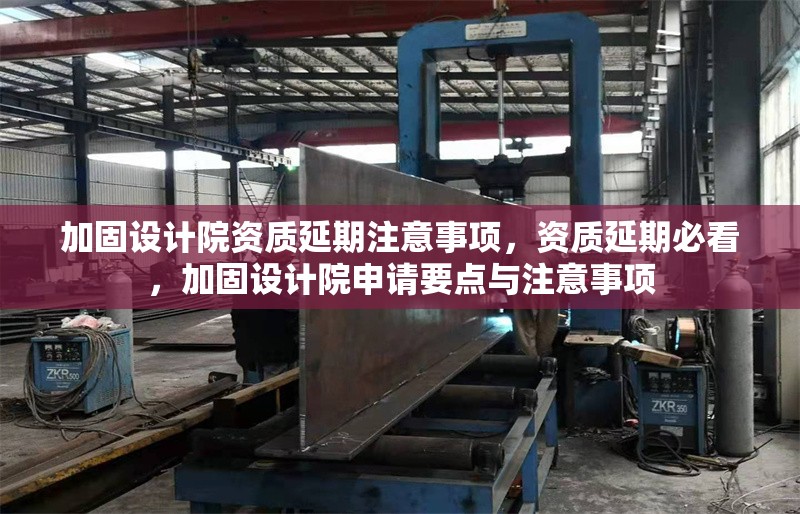 加固設(shè)計(jì)院資質(zhì)延期注意事項(xiàng)，資質(zhì)延期必看，加固設(shè)計(jì)院申請(qǐng)要點(diǎn)與注意事項(xiàng)
