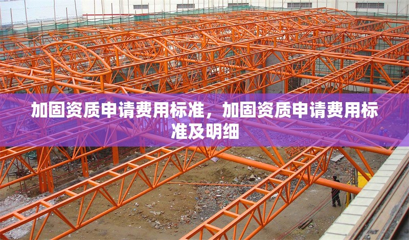 加固資質(zhì)申請費用標(biāo)準(zhǔn)，加固資質(zhì)申請費用標(biāo)準(zhǔn)及明細(xì)