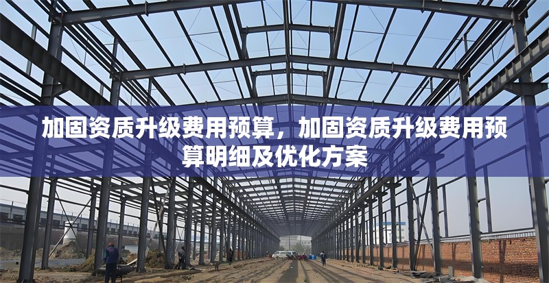 加固資質(zhì)升級費用預(yù)算，加固資質(zhì)升級費用預(yù)算明細及優(yōu)化方案