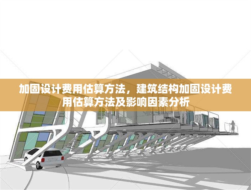 加固設計費用估算方法，建筑結(jié)構加固設計費用估算方法及影響因素分析