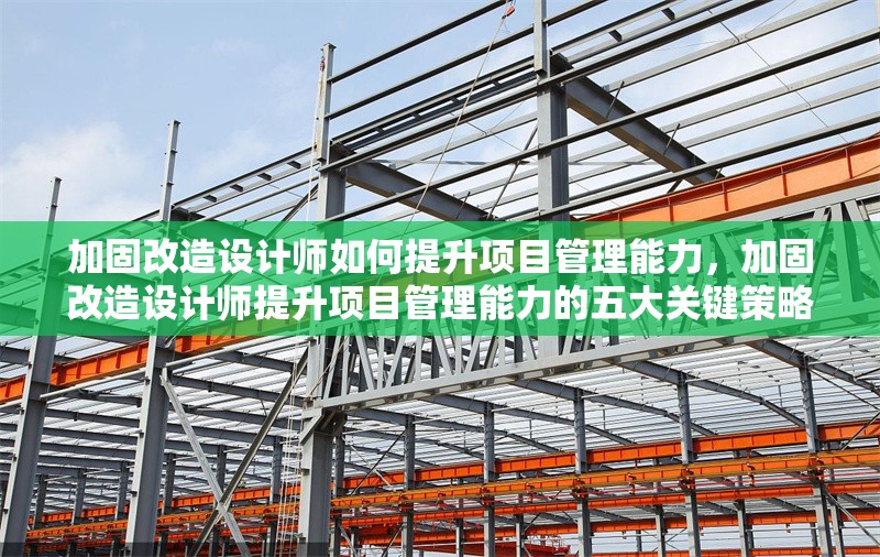 加固改造設(shè)計(jì)師如何提升項(xiàng)目管理能力，加固改造設(shè)計(jì)師提升項(xiàng)目管理能力的五大關(guān)鍵策略