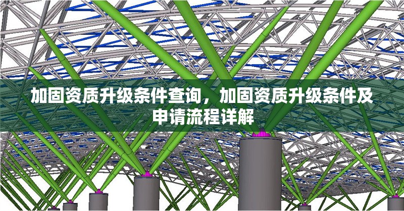 加固資質(zhì)升級條件查詢，加固資質(zhì)升級條件及申請流程詳解