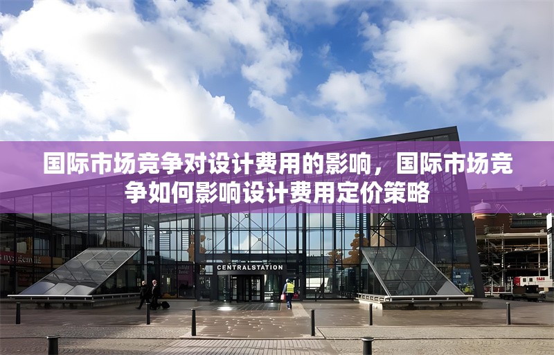 國(guó)際市場(chǎng)競(jìng)爭(zhēng)對(duì)設(shè)計(jì)費(fèi)用的影響，國(guó)際市場(chǎng)競(jìng)爭(zhēng)如何影響設(shè)計(jì)費(fèi)用定價(jià)策略 行業(yè)新聞 第1張