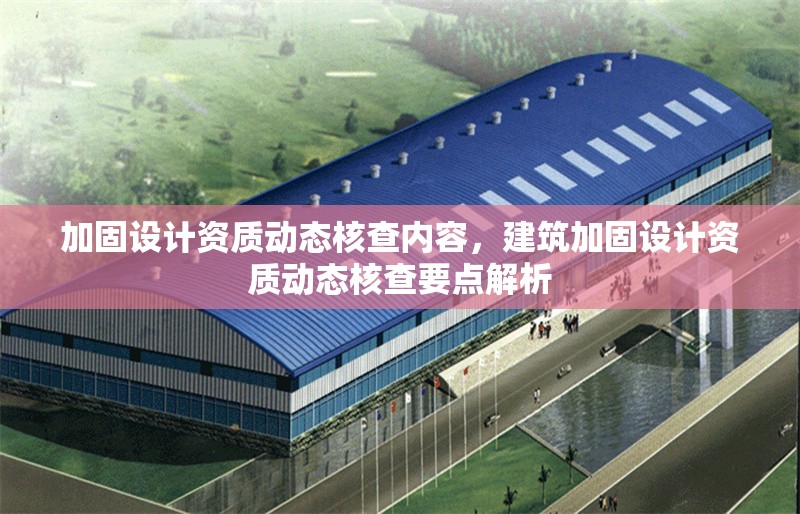 加固設計資質動態(tài)核查內容，建筑加固設計資質動態(tài)核查要點解析