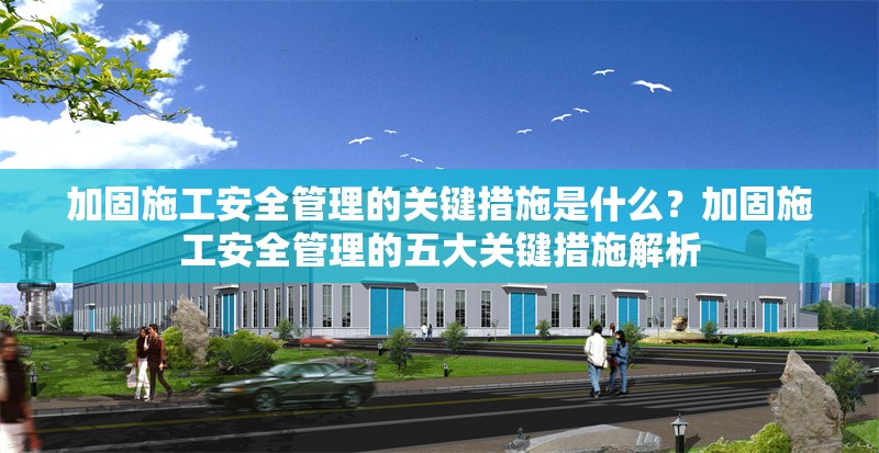 加固施工安全管理的關(guān)鍵措施是什么？加固施工安全管理的五大關(guān)鍵措施解析