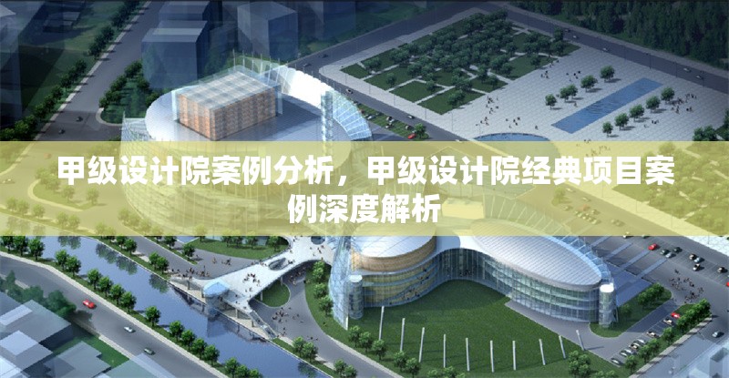 甲級設(shè)計院案例分析，甲級設(shè)計院經(jīng)典項目案例深度解析