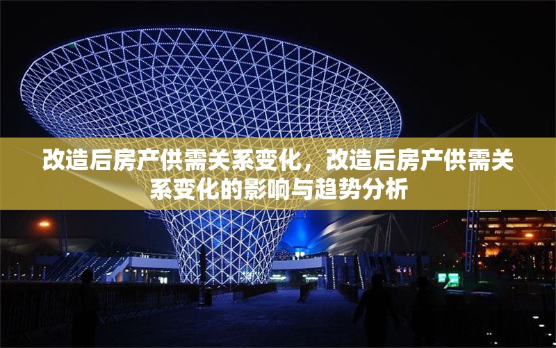 改造后房產(chǎn)供需關(guān)系變化，改造后房產(chǎn)供需關(guān)系變化的影響與趨勢(shì)分析