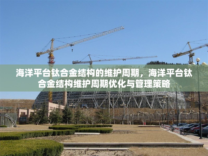 海洋平臺(tái)鈦合金結(jié)構(gòu)的維護(hù)周期，海洋平臺(tái)鈦合金結(jié)構(gòu)維護(hù)周期優(yōu)化與管理策略