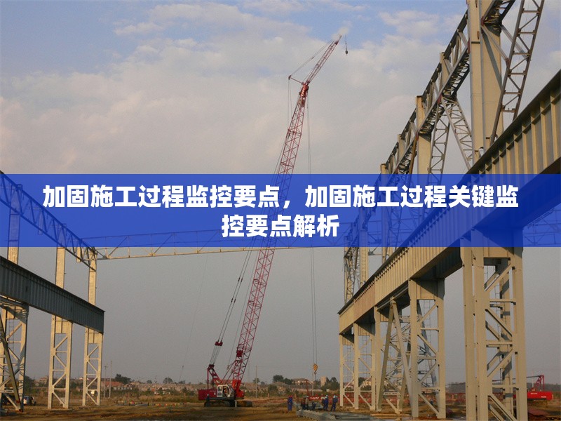 加固施工過程監(jiān)控要點，加固施工過程關鍵監(jiān)控要點解析