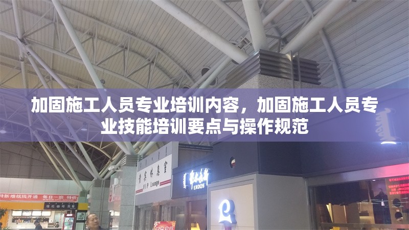 加固施工人員專業(yè)培訓(xùn)內(nèi)容，加固施工人員專業(yè)技能培訓(xùn)要點(diǎn)與操作規(guī)范