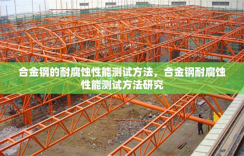 合金鋼的耐腐蝕性能測試方法，合金鋼耐腐蝕性能測試方法研究