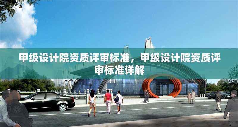 甲級(jí)設(shè)計(jì)院資質(zhì)評(píng)審標(biāo)準(zhǔn)，甲級(jí)設(shè)計(jì)院資質(zhì)評(píng)審標(biāo)準(zhǔn)詳解，甲級(jí)設(shè)計(jì)院資質(zhì)評(píng)審標(biāo)準(zhǔn)詳解