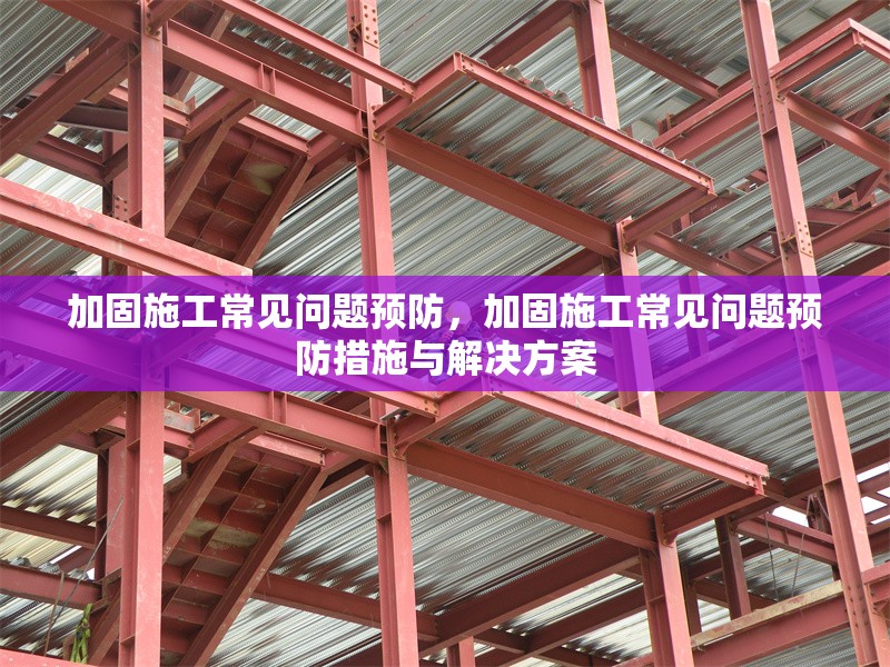 加固施工常見問題預(yù)防，加固施工常見問題預(yù)防措施與解決方案