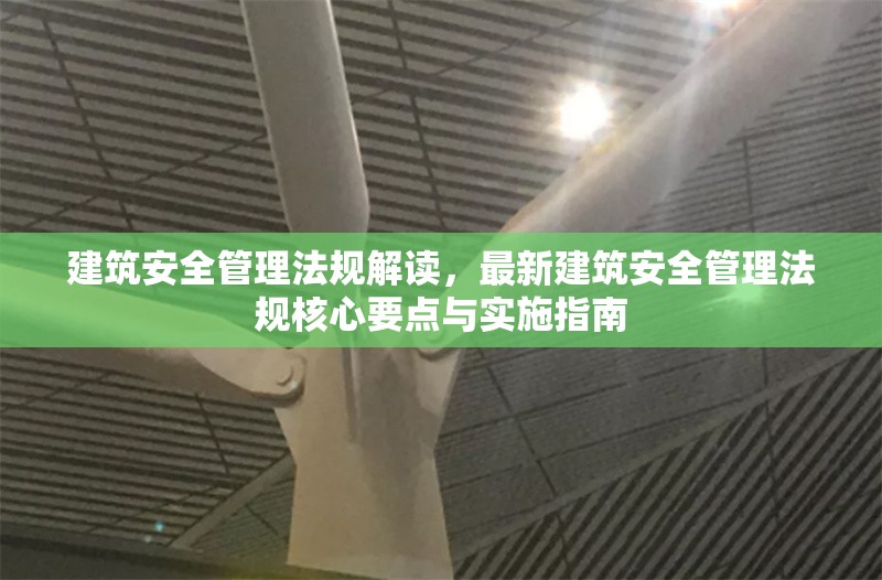 建筑安全管理法規(guī)解讀，最新建筑安全管理法規(guī)核心要點(diǎn)與實(shí)施指南