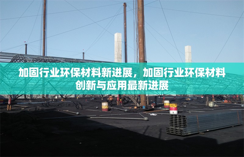 加固行業(yè)環(huán)保材料新進展，加固行業(yè)環(huán)保材料創(chuàng)新與應用最新進展