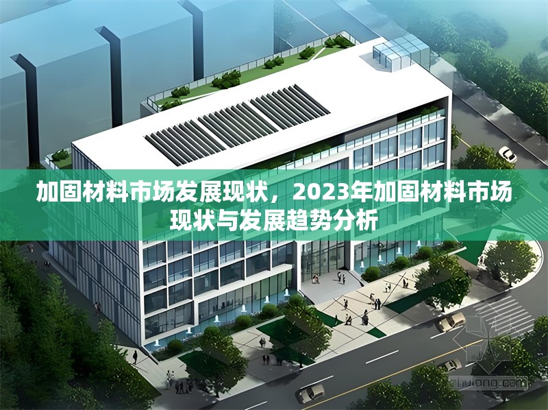 加固材料市場發(fā)展現(xiàn)狀，2023年加固材料市場現(xiàn)狀與發(fā)展趨勢分析