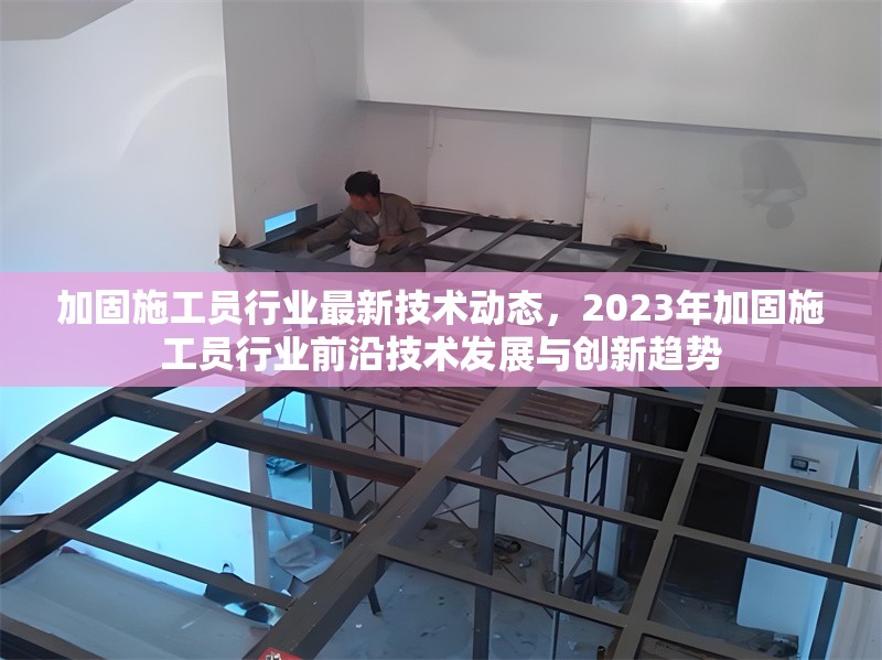 加固施工員行業(yè)最新技術(shù)動(dòng)態(tài)，2023年加固施工員行業(yè)前沿技術(shù)發(fā)展與創(chuàng)新趨勢(shì)