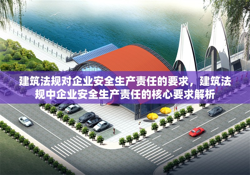 建筑法規(guī)對企業(yè)安全生產(chǎn)責任的要求，建筑法規(guī)中企業(yè)安全生產(chǎn)責任的核心要求解析 行業(yè)新聞 第1張