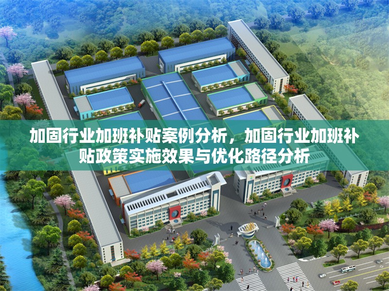 加固行業(yè)加班補(bǔ)貼案例分析，加固行業(yè)加班補(bǔ)貼政策實(shí)施效果與優(yōu)化路徑分析