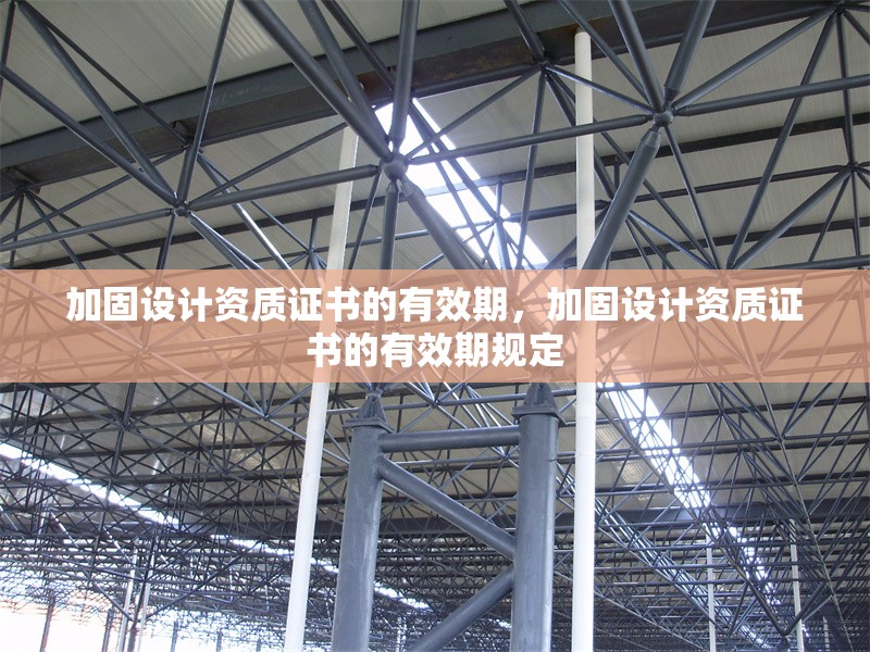 加固設(shè)計(jì)資質(zhì)證書(shū)的有效期，加固設(shè)計(jì)資質(zhì)證書(shū)的有效期規(guī)定，加固設(shè)計(jì)資質(zhì)證書(shū)的有效期及管理規(guī)定