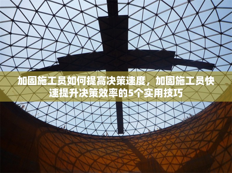 加固施工員如何提高決策速度，加固施工員快速提升決策效率的5個實用技巧